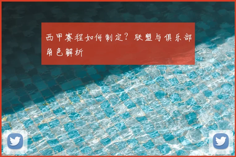 西甲赛程如何制定？联盟与俱乐部角色解析