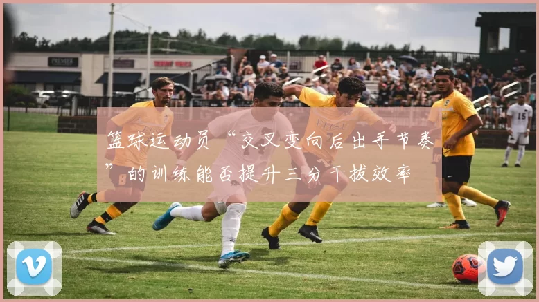 篮球运动员“交叉变向后出手节奏”的训练能否提升三分干拔效率