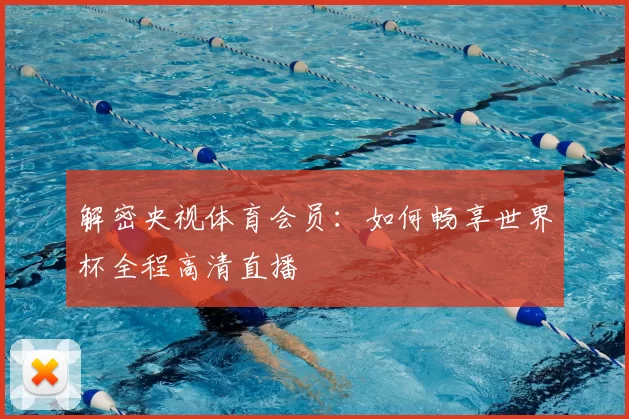 解密央视体育会员:如何畅享世界杯全程高清直播