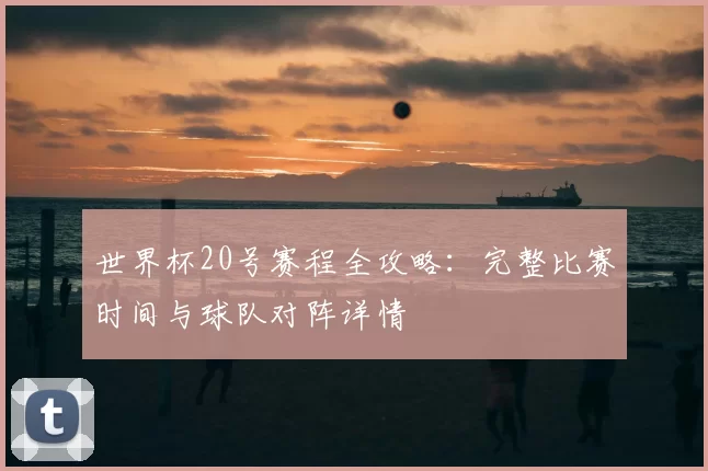 世界杯20号赛程全攻略:完整比赛时间与球队对阵详情