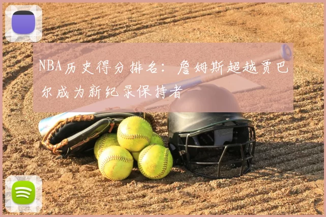 NBA历史得分排名:詹姆斯超越贾巴尔成为新纪录保持者