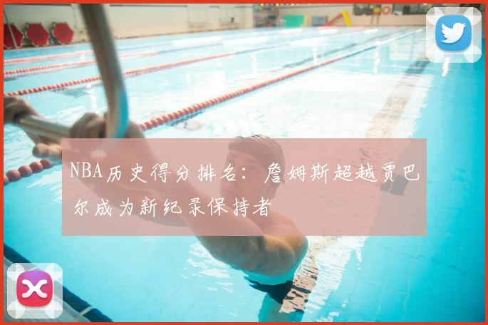 NBA历史得分排名：詹姆斯超越贾巴尔成为新纪录保持者