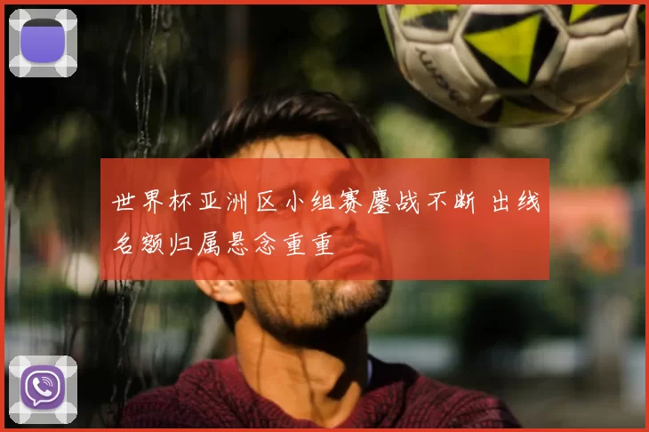 世界杯亚洲区小组赛鏖战不断 出线名额归属悬念重重
