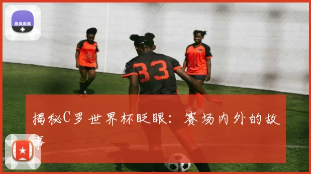 揭秘C罗世界杯眨眼:赛场内外的故事