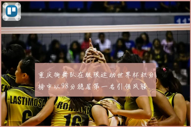 重庆街舞队在极限运动世界杯积分榜中以98分稳居第一名引领风骚