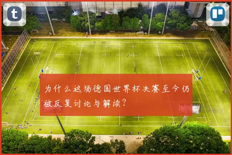 为什么这场德国世界杯决赛至今仍被反复讨论与解读?