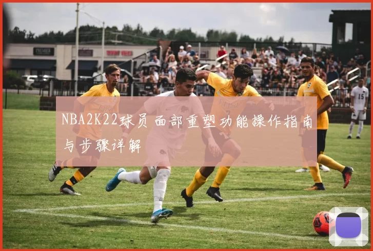 NBA2K22球员面部重塑功能操作指南与步骤详解