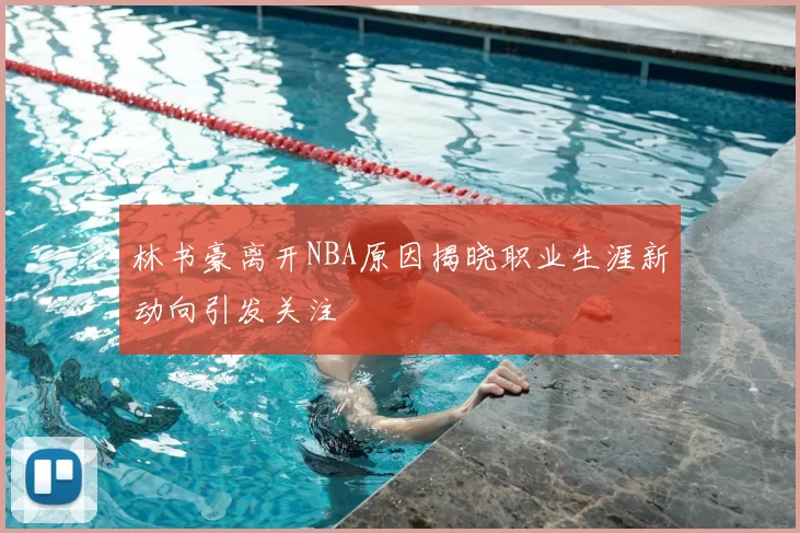 林书豪离开NBA原因揭晓职业生涯新动向引发关注