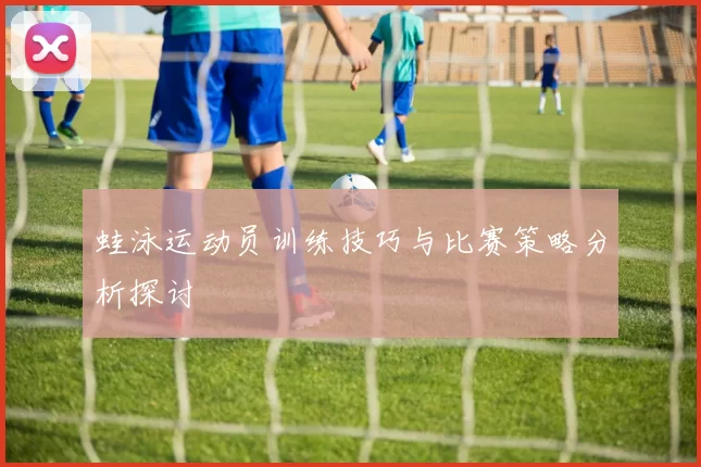 蛙泳运动员训练技巧与比赛策略分析探讨