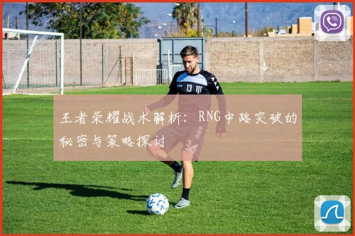 王者荣耀战术解析：RNG中路突破的秘密与策略探讨