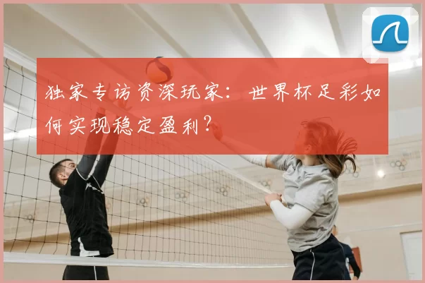 独家专访资深玩家:世界杯足彩如何实现稳定盈利?