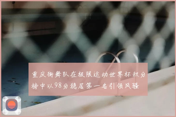 重庆街舞队在极限运动世界杯积分榜中以98分稳居第一名引领风骚