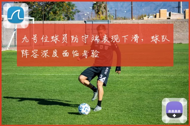 九号位球员防守端表现下滑，球队阵容深度面临考验
