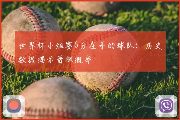 世界杯小组赛6分在手的球队:历史数据揭示晋级概率