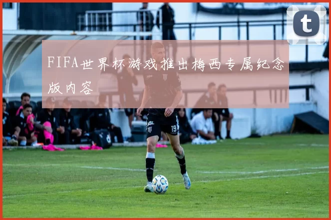 FIFA世界杯游戏推出梅西专属纪念版内容