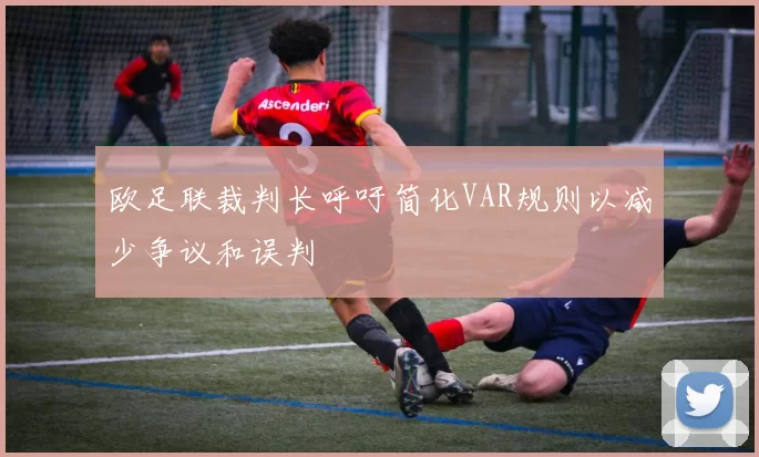 欧足联裁判长呼吁简化VAR规则以减少争议和误判