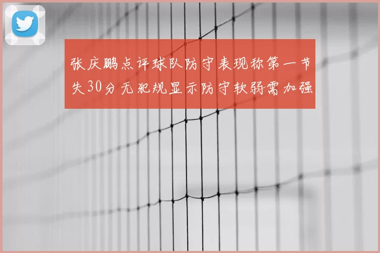 张庆鹏点评球队防守表现称第一节失30分无犯规显示防守软弱需加强