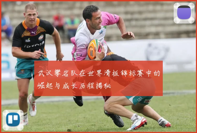 武汉攀岩队在世界滑板锦标赛中的崛起与成长历程揭秘
