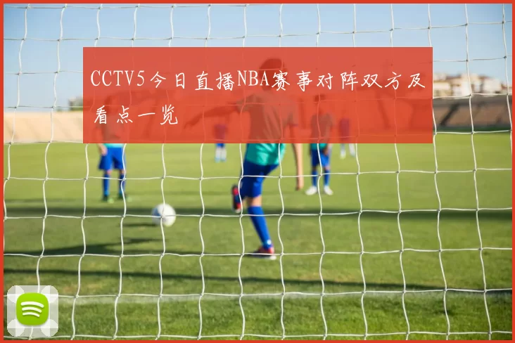 CCTV5今日直播NBA赛事对阵双方及看点一览