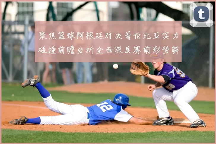 聚焦篮球阿根廷对决哥伦比亚实力碰撞前瞻分析全面深度赛前形势解读