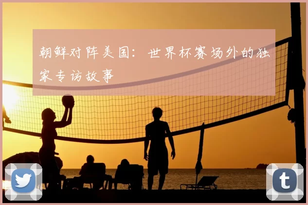 朝鲜对阵美国:世界杯赛场外的独家专访故事