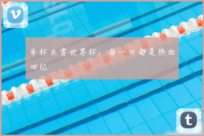 举杯共赏世界杯，每一口都是热血回忆