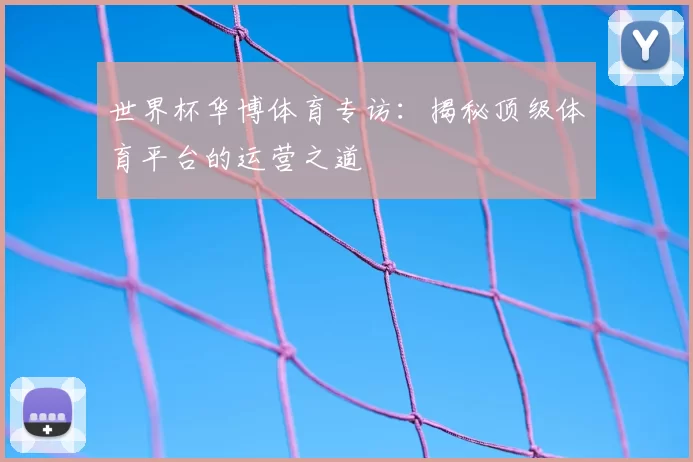 世界杯华博体育专访:揭秘顶级体育平台的运营之道