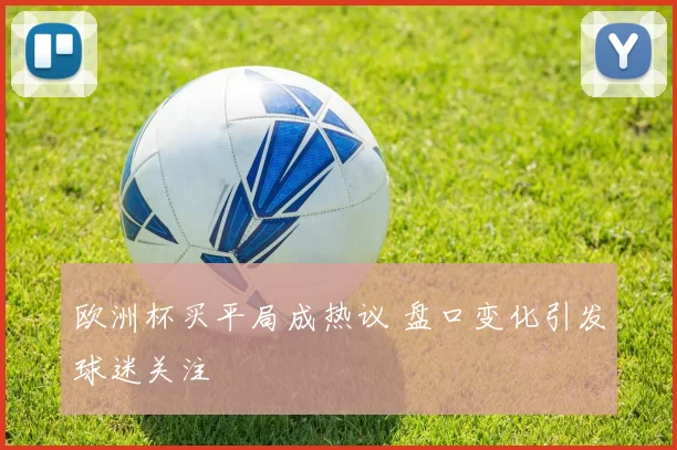 欧洲杯买平局成热议 盘口变化引发球迷关注