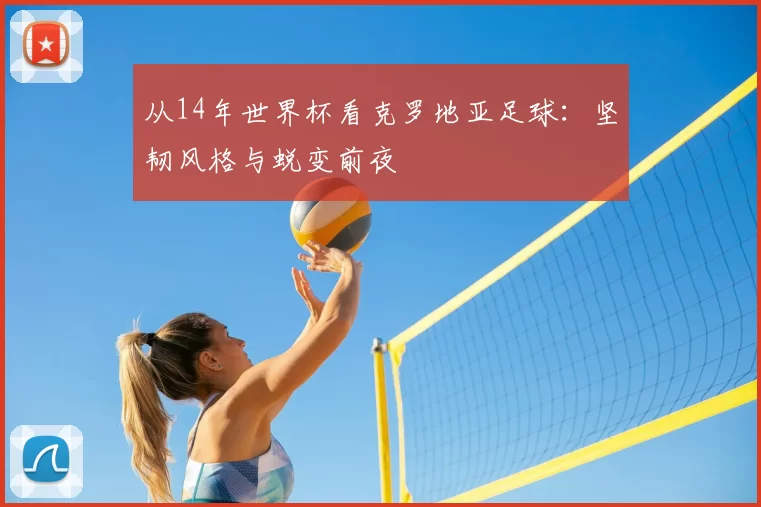 从14年世界杯看克罗地亚足球:坚韧风格与蜕变前夜
