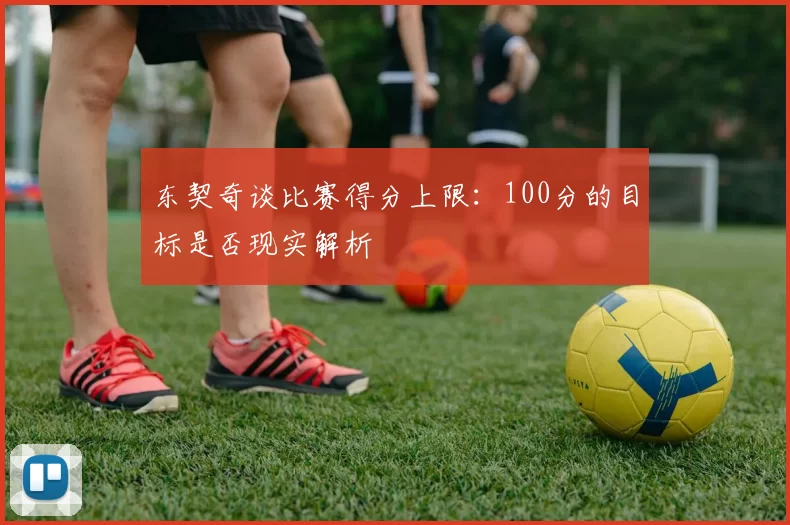 东契奇谈比赛得分上限:100分的目标是否现实解析