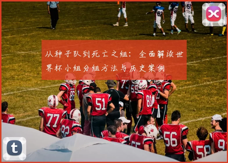 从种子队到死亡之组：全面解读世界杯小组分组方法与历史案例