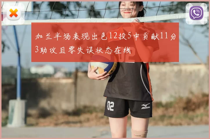 加兰半场表现出色12投5中贡献11分3助攻且零失误状态在线
