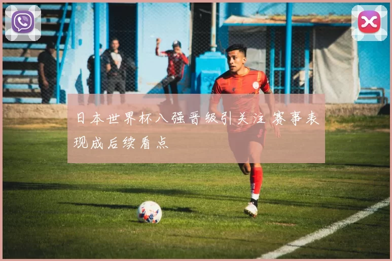 日本世界杯八强晋级引关注 赛事表现成后续看点