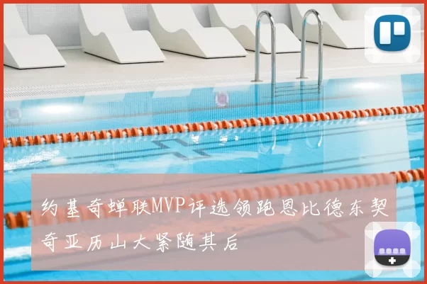 约基奇蝉联MVP评选领跑恩比德东契奇亚历山大紧随其后