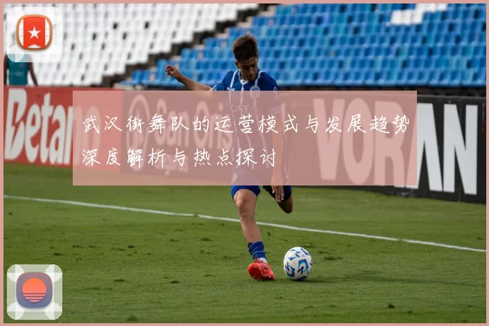 武汉街舞队的运营模式与发展趋势深度解析与热点探讨