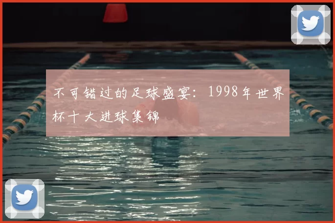 不可错过的足球盛宴：1998年世界杯十大进球集锦