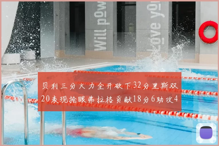 贝利三分火力全开砍下32分里斯双20表现抢眼弗拉格贡献18分6助攻4盖帽