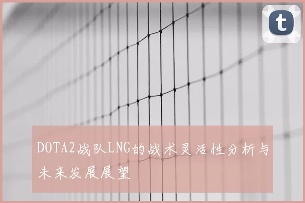 DOTA2战队LNG的战术灵活性分析与未来发展展望