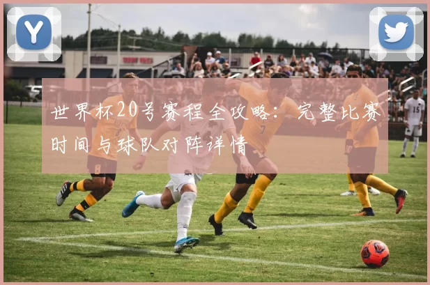 世界杯20号赛程全攻略：完整比赛时间与球队对阵详情