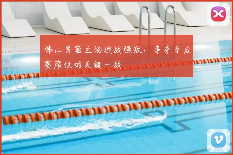 佛山男篮主场迎战强敌，争夺季后赛席位的关键一战