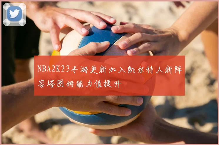 NBA2K23手游更新加入凯尔特人新阵容塔图姆能力值提升