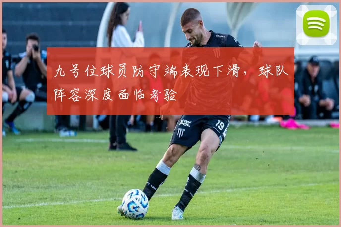 九号位球员防守端表现下滑，球队阵容深度面临考验
