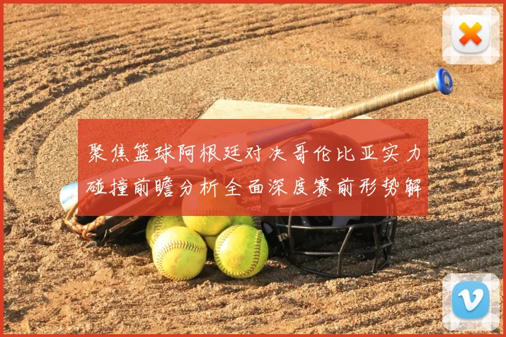聚焦篮球阿根廷对决哥伦比亚实力碰撞前瞻分析全面深度赛前形势解读