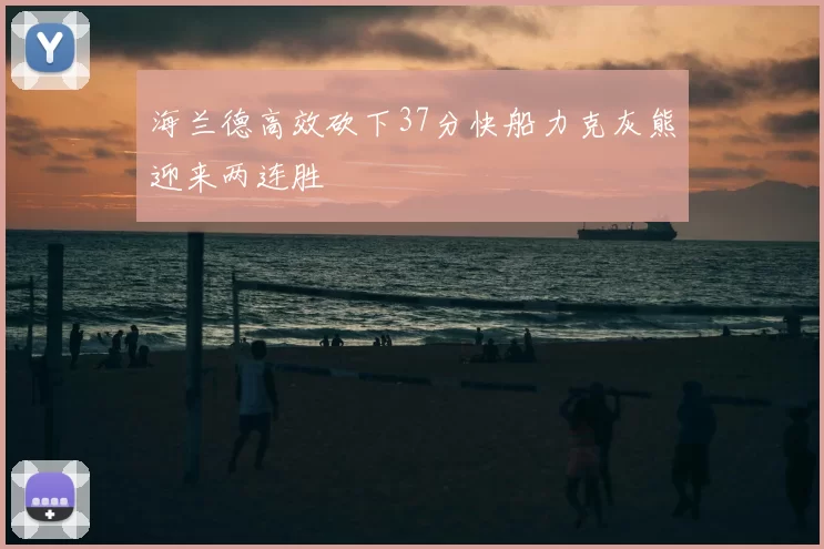 海兰德高效砍下37分快船力克灰熊迎来两连胜