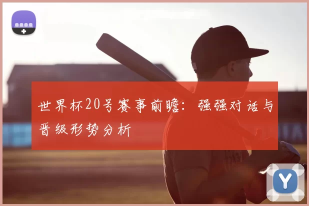 世界杯20号赛事前瞻：强强对话与晋级形势分析