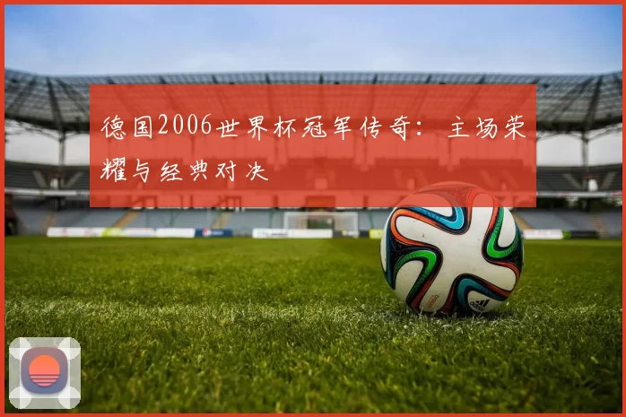 德国2006世界杯冠军传奇：主场荣耀与经典对决