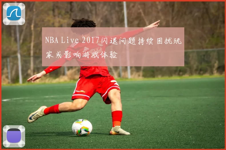NBA Live 2017闪退问题持续困扰玩家或影响游戏体验