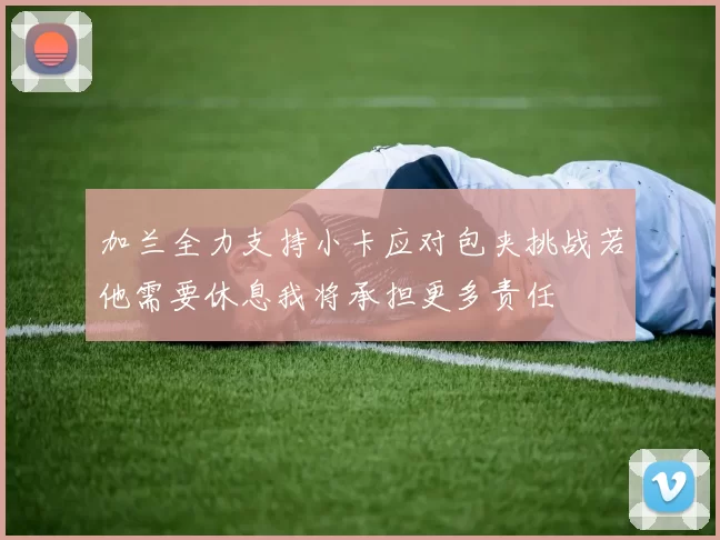 加兰全力支持小卡应对包夹挑战若他需要休息我将承担更多责任
