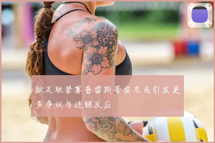欧足联禁赛普雷斯蒂安尼或引发更多争议与连锁反应
