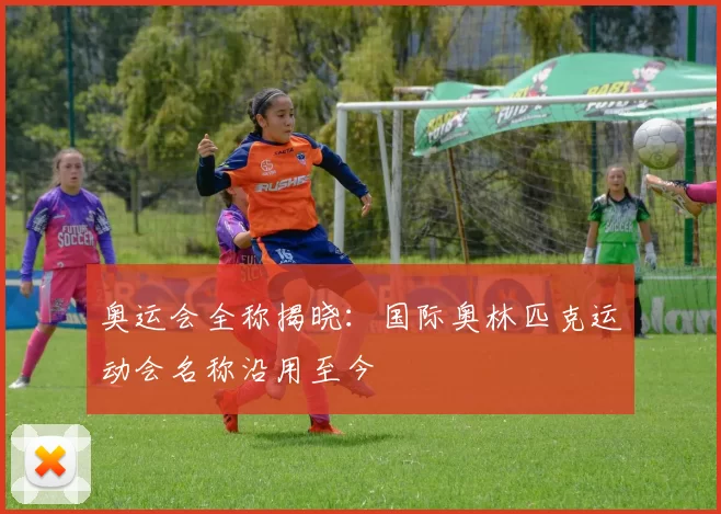 奥运会全称揭晓:国际奥林匹克运动会名称沿用至今